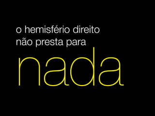 o hemisfério direito
não presta para


nada
 