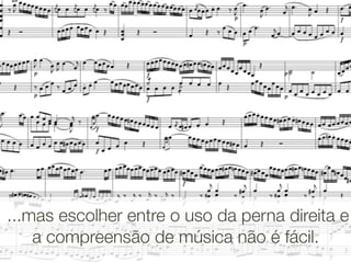 ...mas escolher entre o uso da perna direita e
    a compreensão de música não é fácil.
 