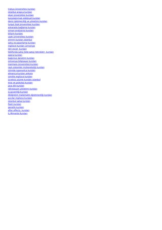 trakya üniversitesi kursları
istanbul arapça kursları
okan üniversitesi kursları
karşılaştırmalı edebiyat kursları
deniz işletmeciliği ve yönetimi kursları
turgut özal üniversitesi kursları
ankarada bağlama kursları
orman endüstrisi kursları
bilişim kursları
uşak üniversitesi kursları
smmm kursları istanbul
satış ve pazarlama kursları
ingilizce kursları ümraniye
ileri excel  kursları
telefonda satış (tele-satış) teknikleri  kursları
opera kursları
bağımsız denetim kursları
ümraniye bilgisayar kursları
marmara üniversitesi kursları
raylı sistemler mühendisliği kursları
izmirde ispanyolca kursları
almanca kursları ankara
izmitte ingilizce kursları
ücretsiz yüzme kursları istanbul
ikna ve psikoloji kursları
java dili kursları
rekreasyon yönetimi kursları
iş güvenliği kursları
ilköğretim matematik öğretmenliği kursları
avcılar ingilizce kursları
istanbul salsa kursları
flash kursları
genetik kursları
after effects  kursları
İç Mimarlık Kursları
 