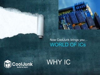 Now CoolJunk brings you…
WORLD OF ICs
WHY IC
 