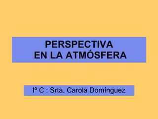 PERSPECTIVA  EN LA ATMÓSFERA Iº C : Srta. Carola Domínguez 