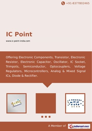 +91-8377802465
A Member of
IC Point
www.ic-point-india.com
Oﬀering Electronic Components, Transistor, Electronic
Resistor, Electronic Capacitor, Oscillator, IC Socket,
Trimpots, Semiconductor, Optocouplers, Voltage
Regulators, Microcontrollers, Analog & Mixed Signal
ICs, Diode & Rectifier.
 