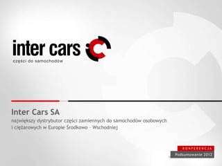 Inter Cars SA
największy dystrybutor części zamiennych do samochodów osobowych
i ciężarowych w Europie Środkowo – Wschodniej
Podsumowanie 2012
K O N F E R E N C J A
 