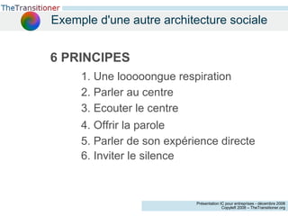 Exemple d'une autre architecture sociale 6 PRINCIPES 1. Une looooongue respiration 2. Parler au centre 3. Ecouter le centre 4. Offrir la parole 5. Parler de son expérience directe 6. Inviter le silence 