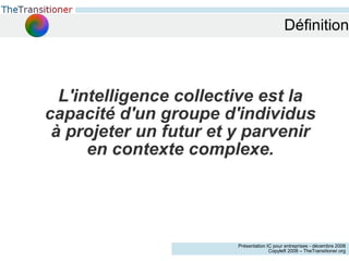 Définition L'intelligence collective est la capacité d'un groupe d'individus à projeter un futur et y parvenir en contexte complexe. 