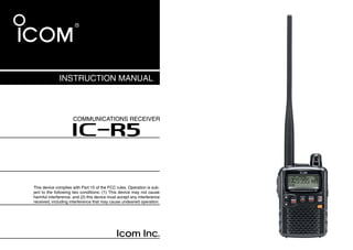 INSTRUCTION MANUAL



                     COMMUNICATIONS RECEIVER

                     iR5


This device complies with Part 15 of the FCC rules. Operation is sub-
ject to the following two conditions: (1) This device may not cause
harmful interference, and (2) this device must accept any interference
received, including interference that may cause undesired operation.
 