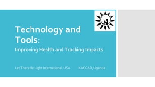 Technology and
Tools:
Improving Health and Tracking Impacts
Let There Be Light International, USA KACCAD, Uganda
 
