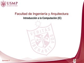 Facultad de Ingeniería y Arquitectura
                Introducción a la Computación (IC)




Semana 7
 