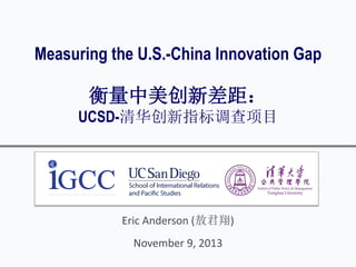 Measuring the U.S.-China Innovation Gap
衡量中美创新差距：
UCSD-清华创新指标调查项目
Eric Anderson (敖君翔)
November 9, 2013
 