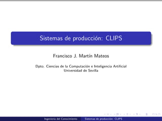 Sistemas de producci´on: CLIPS
Francisco J. Mart´ın Mateos
Dpto. Ciencias de la Computaci´on e Inteligencia Artiﬁcial
Universidad de Sevilla
Ingenier´ıa del Conocimiento Sistemas de producci´on: CLIPS
 