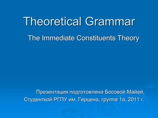 Theoretical Grammar
The Immediate Constituents Theory
Презентация подготовлена Босовой Майей,
Студенткой РГПУ им. Герцена, группа 1а, 2011 г.
 