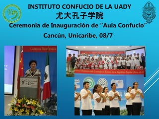 Ceremonia de Inauguración de “Aula Confucio”
Cancún, Unicaribe, 08/7
INSTITUTO CONFUCIO DE LA UADY
尤大孔子学院
 