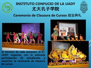 Ceremonia de Clausura de Cursos 结业典礼
Al término de cada semestre, el IC-
UADY organiza, con la animada
participación de estudiantes y
maestros, la ceremonia de clausura
de cursos.
INSTITUTO CONFUCIO DE LA UADY
尤大孔子学院
 