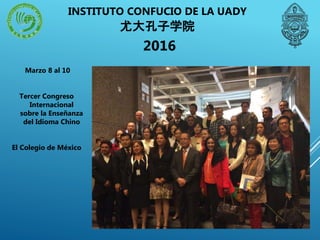 INSTITUTO CONFUCIO DE LA UADY
尤大孔子学院
Marzo 8 al 10
Tercer Congreso
Internacional
sobre la Enseñanza
del Idioma Chino
El Colegio de México
2016
 
