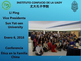 INSTITUTO CONFUCIO DE LA UADY
尤大孔子学院
Li Ping
Vice Presidenta
Sun Yat-sen
University
Enero 6, 2016
Conferencia
Ética en la Familia
China
 
