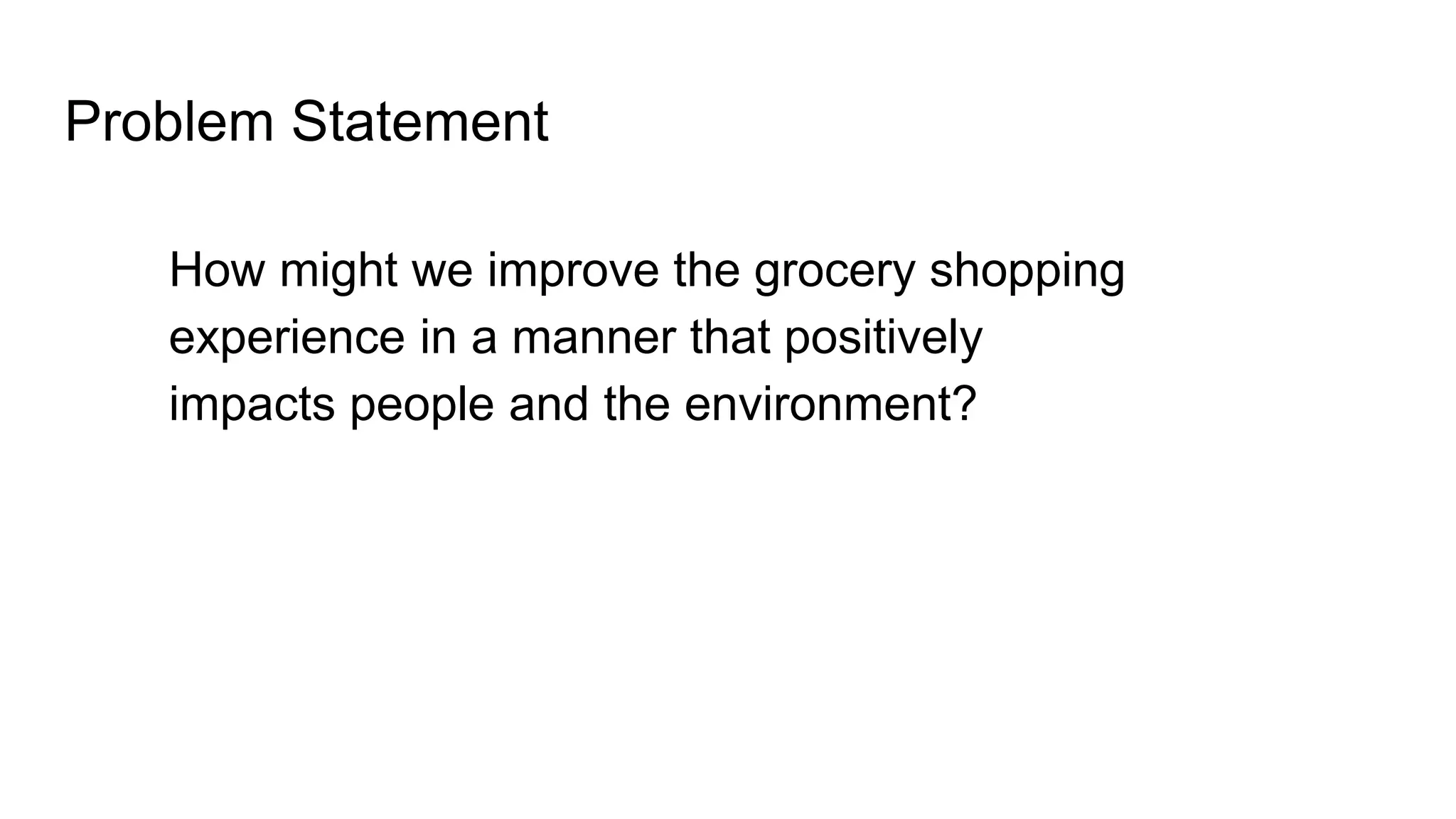 Problem Statement
How might we improve the grocery shopping
experience in a manner that positively
impacts people and the environment?
 