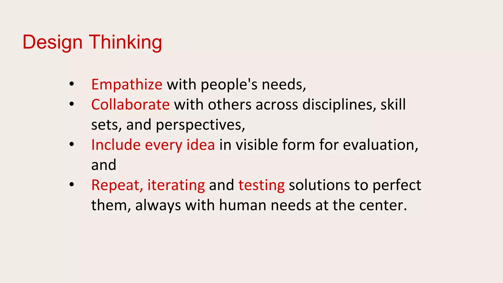 Design Thinking
• Empathize with people's needs,
• Collaborate with others across disciplines, skill
sets, and perspectives,
• Include every idea in visible form for evaluation,
and
• Repeat, iterating and testing solutions to perfect
them, always with human needs at the center.
 
