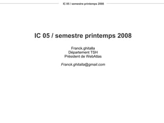 IC 05 / semestre printemps 2008 IC 05 / semestre printemps 2008 Franck.ghitalla Département TSH Président de WebAtlas [email_address] 