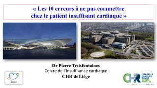 « Les 10 erreurs à ne pas commettre
chez le patient insuffisant cardiaque »
Dr Pierre Troisfontaines
Centre de l’Insuffisance cardiaque
CHR de Liège
 