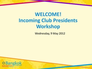 WELCOME!
Incoming Club Presidents
       Workshop
      Wednesday, 9 May 2012
 