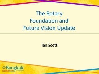 The Rotary
  Foundation and
Future Vision Update

       Ian Scott
 