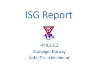 ISG Report

        At IC2012
   Stavanger Norway
Nishi (Takao Nishimura)
 