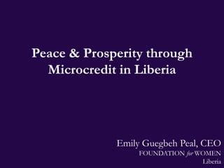 Peace & Prosperity through
  Microcredit in Liberia




             Emily Guegbeh Peal, CEO
                 FOUNDATION for WOMEN
                                 Liberia
 