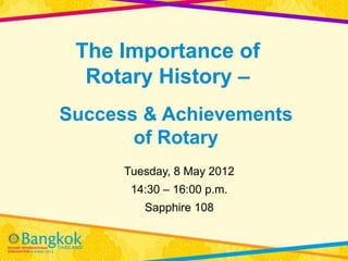 The Importance of
  Rotary History –
Success & Achievements
       of Rotary
      Tuesday, 8 May 2012
       14:30 – 16:00 p.m.
         Sapphire 108
 