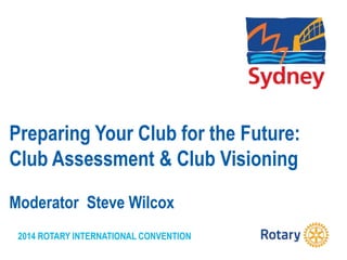 2014 ROTARY INTERNATIONAL CONVENTION
Preparing Your Club for the Future:
Club Assessment & Club Visioning
Moderator Steve Wilcox
 