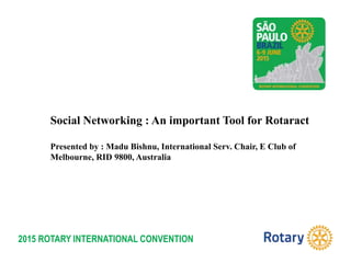 2015 ROTARY INTERNATIONAL CONVENTION
Social Networking : An important Tool for Rotaract
Presented by : Madu Bishnu, International Serv. Chair, E Club of
Melbourne, RID 9800, Australia
 