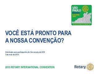 2015 ROTARY INTERNATIONAL CONVENTION
VOCÊ ESTÁ PRONTO PARA
A NOSSA CONVENÇÃO?
Orientação para participantes da Convenção de 2015
7 de maio de 2015
 