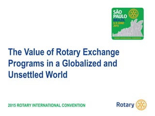 2015 ROTARY INTERNATIONAL CONVENTION
The Value of Rotary Exchange
Programs in a Globalized and
Unsettled World
 