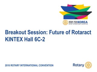 2016 ROTARY INTERNATIONAL CONVENTION
Breakout Session: Future of Rotaract
KINTEX Hall 6C-2
 