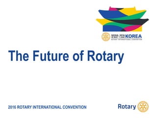 2016 ROTARY INTERNATIONAL CONVENTION
The Future of Rotary
 