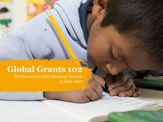 Global Grants 102
RI Convention 2017 Breakout Session
13 June 2017
 