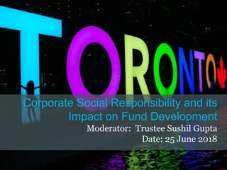 Corporate Social Responsibility and its
Impact on Fund Development
Moderator: Trustee Sushil Gupta
Date: 25 June 2018
 