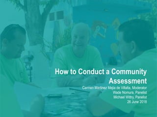 How to Conduct a Community
Assessment
Carmen Martinez Mejia de Villalta, Moderator
Wade Nomura, Panelist
Michael Wittry, Panelist
26 June 2018
 