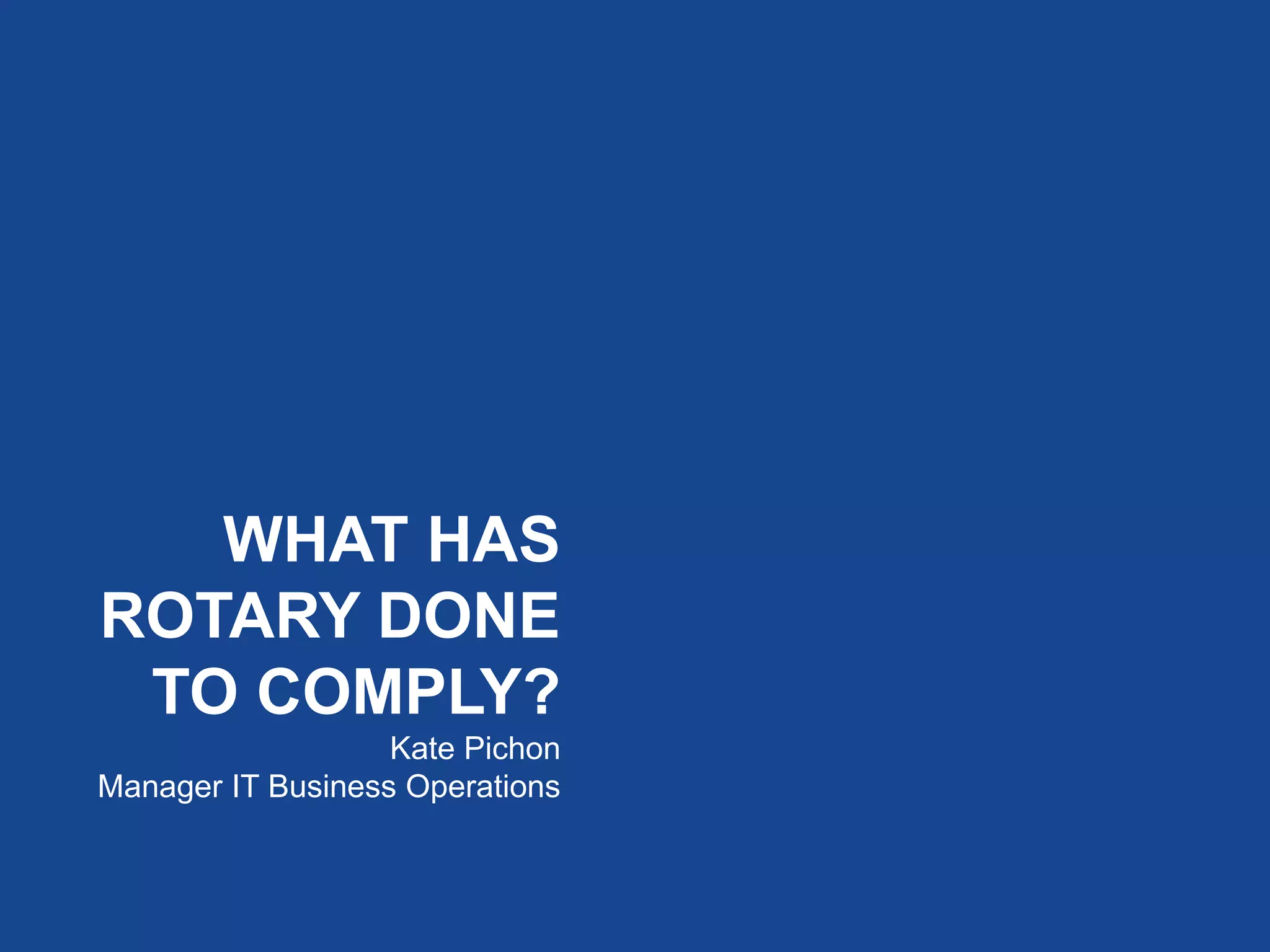 WHAT HAS
ROTARY DONE
TO COMPLY?
Kate Pichon
Manager IT Business Operations
 