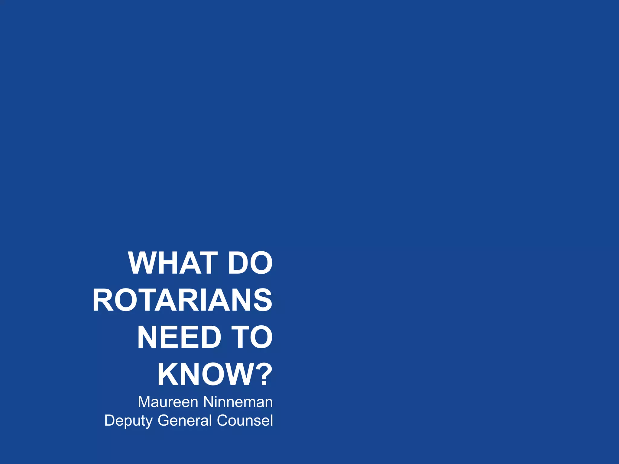 WHAT DO
ROTARIANS
NEED TO
KNOW?
Maureen Ninneman
Deputy General Counsel
 