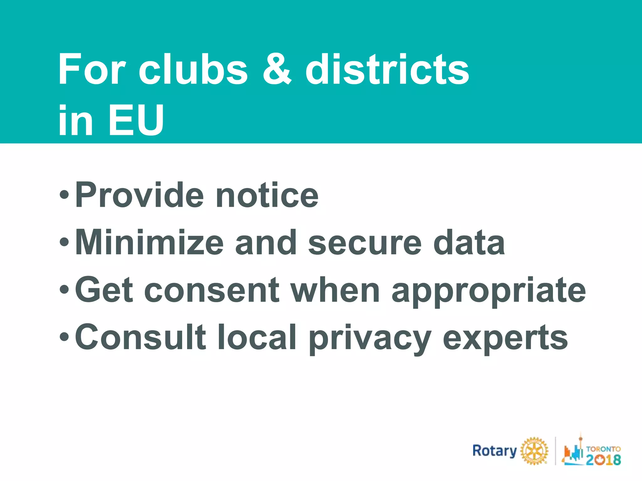 •Provide notice
•Minimize and secure data
•Get consent when appropriate
•Consult local privacy experts
For clubs & districts
in EU
 
