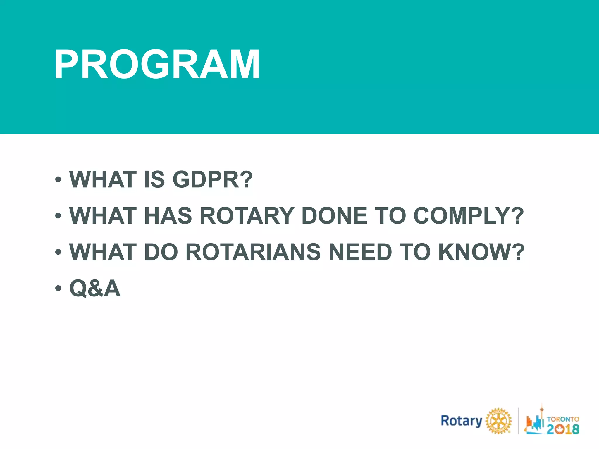 • WHAT IS GDPR?
• WHAT HAS ROTARY DONE TO COMPLY?
• WHAT DO ROTARIANS NEED TO KNOW?
• Q&A
PROGRAM
 