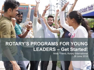 ROTARY’S PROGRAMS FOR YOUNG
LEADERS – Get Started!
Molly Friend, Rotary International
26 June 2018
 