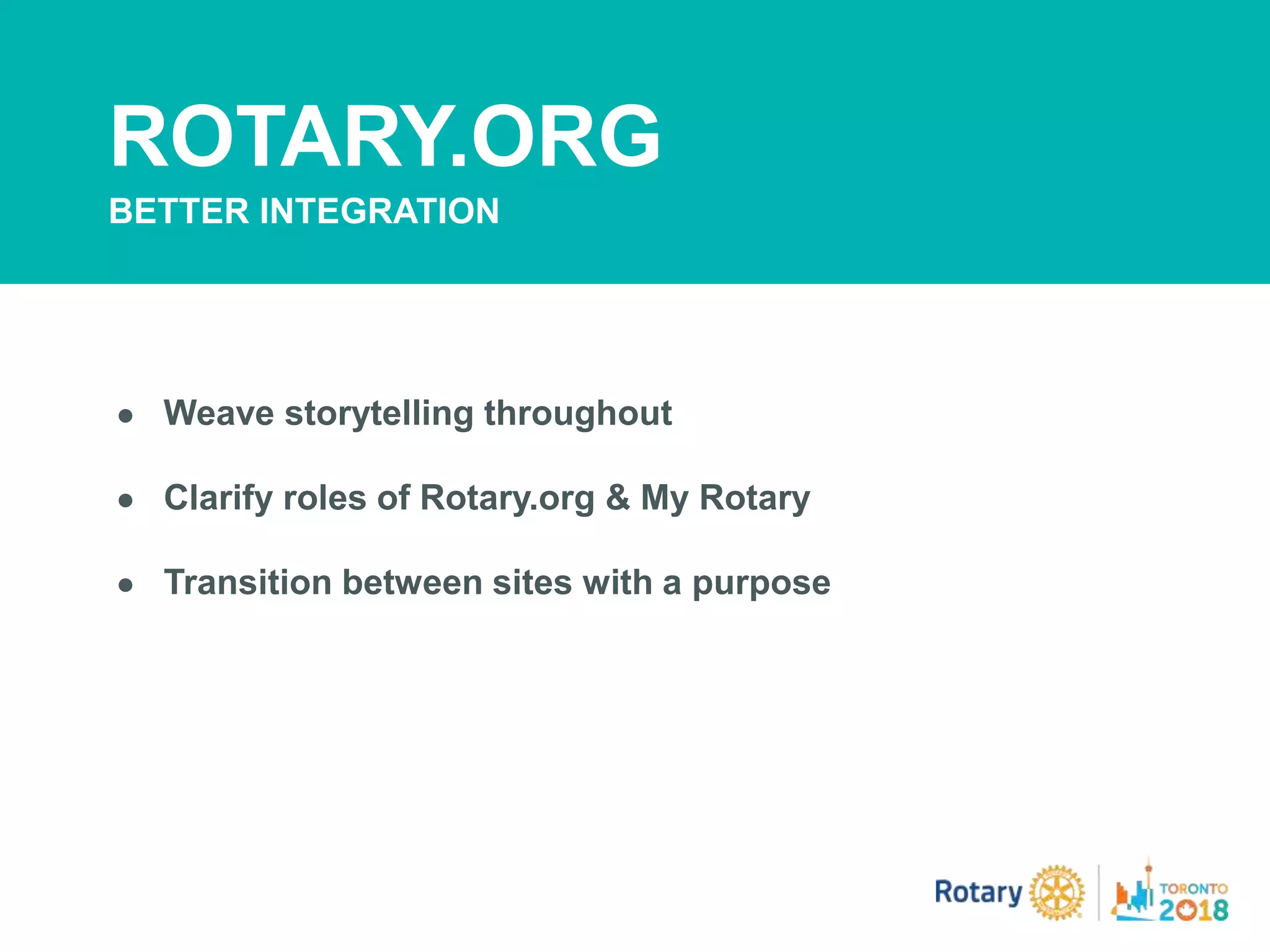 A PAGE FOR BIG BOLDBULLET ITEMS
● Weave storytelling throughout
● Clarify roles of Rotary.org & My Rotary
● Transition between sites with a purpose
ROTARY.ORG
BETTER INTEGRATION
 