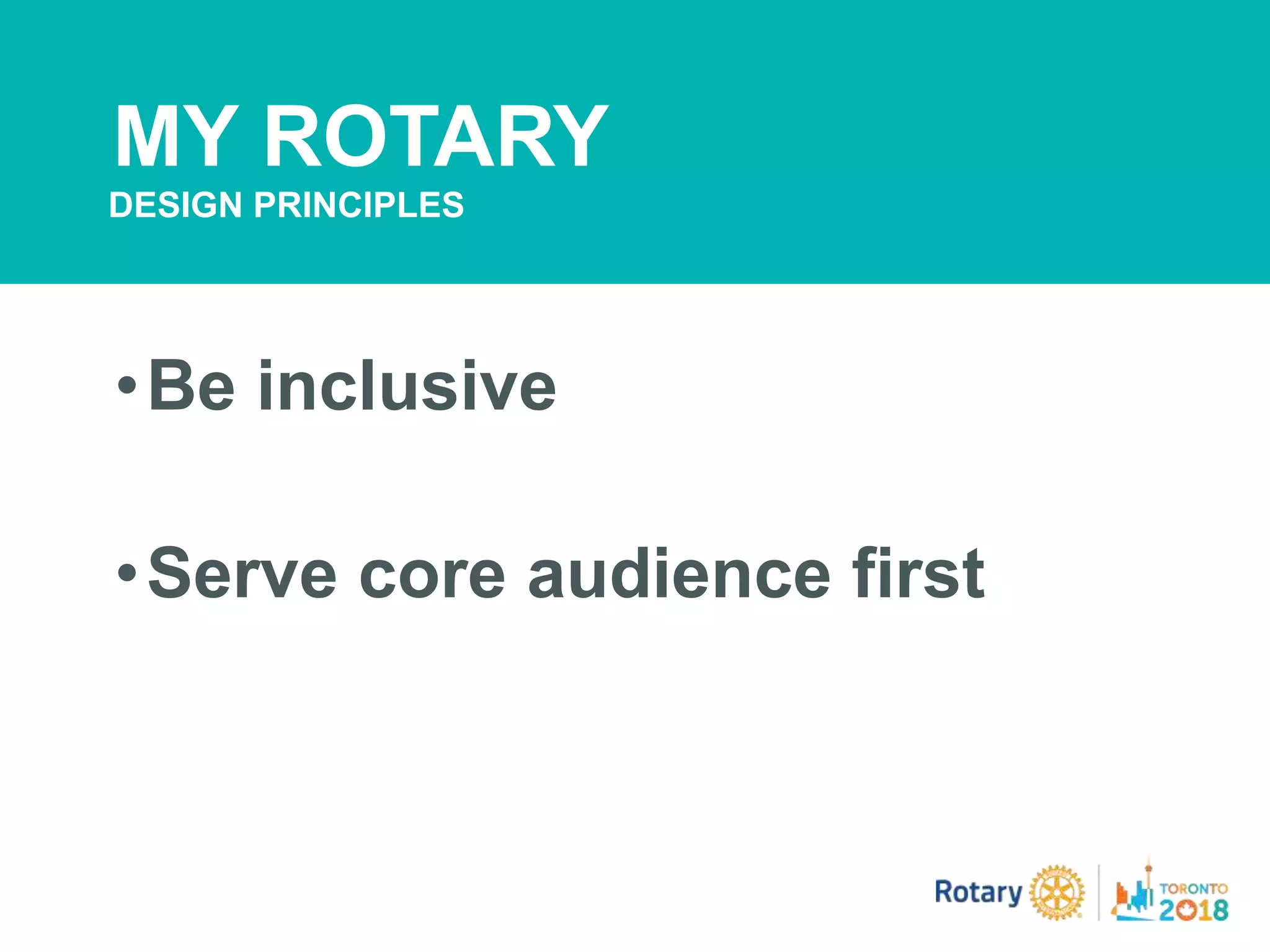 •Be inclusive
•Serve core audience first
MY ROTARY
DESIGN PRINCIPLES
 