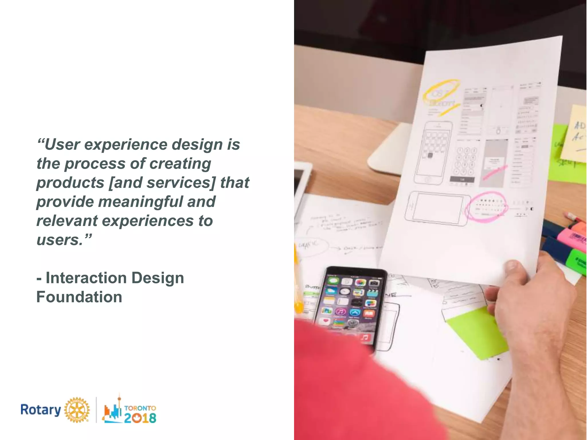 “User experience design is
the process of creating
products [and services] that
provide meaningful and
relevant experiences to
users.”
- Interaction Design
Foundation
 