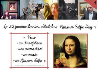 1

Toutes les sources de ces images sont indiquées sur la dernière diapositive

Le 22 janvier dernier, c’était le« Museum Selfie Day »
« Vous
+ un Smartphone
+ une œuvre d’art
+ un musée
= un Museum Selfie »
Les Inrocks., http://www.lesinrocks.com/2014/01/23/actualite/museum-selfie-day-vous-en-photo-devant-le-radeau-de-la-meduse-11463938/

Image: http://www.kunstbeeld.nl/nl/nieuws/21608/vandaag-is-het-museum-selfie-day.html

 