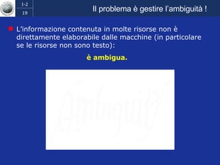 Il problema è gestire l’ambiguità ! L’informazione contenuta in molte risorse non è direttamente elaborabile dalle macchine (in particolare se le risorse non sono testo):  è ambigua. 
