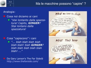 Ma le macchine possono “capire” ? Analogia: Cosa noi diciamo ai cani “ stai lontanto dalla spazza-tura! Capito,  GINGER ? Stai lontano dalla spazzatura! Cosa “capiscono” i cani "... blah blah blah blah blah blah! blah  GINGER ? blah blah blah blah blah blah! ..."   Da Gary Larson's The Far Side®  http://www.thefarside.com/   