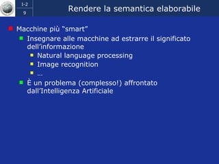 Rendere la semantica elaborabile  Macchine più “smart” Insegnare alle macchine ad estrarre il significato dell’informazione Natural language processing Image recognition … È un problema (complesso!) affrontato dall’Intelligenza Artificiale 
