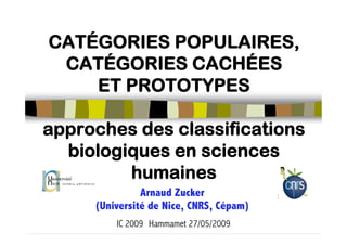 CATÉGORIES POPULAIRES,
 CATÉGORIES CACHÉES
    ET PROTOTYPES

approches des classifications
  biologiques en sciences
         humaines
               Arnaud Zucker
     (Université de Nice, CNRS, Cépam)
         IC 2009 Hammamet 27/05/2009
 